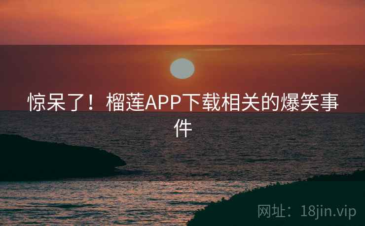 惊呆了！榴莲APP下载相关的爆笑事件