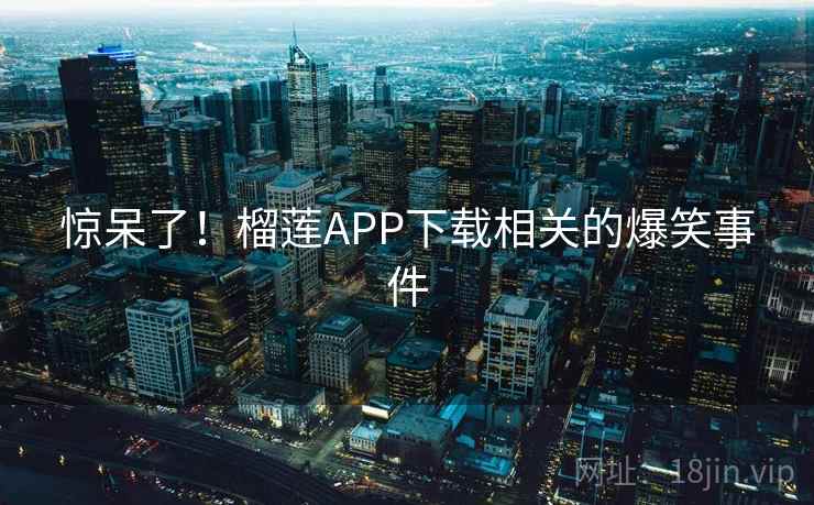 惊呆了！榴莲APP下载相关的爆笑事件
