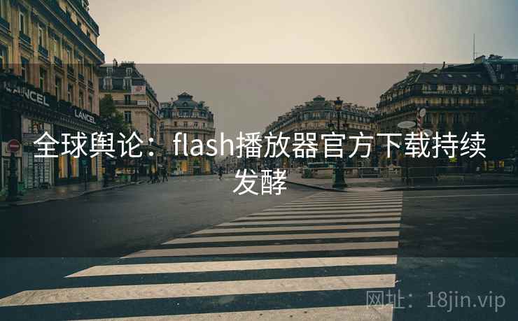 全球舆论：flash播放器官方下载持续发酵