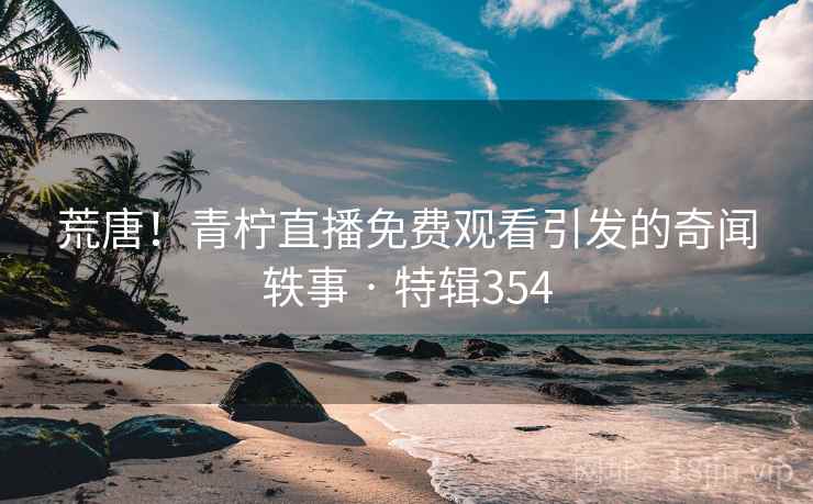 荒唐！青柠直播免费观看引发的奇闻轶事 · 特辑354