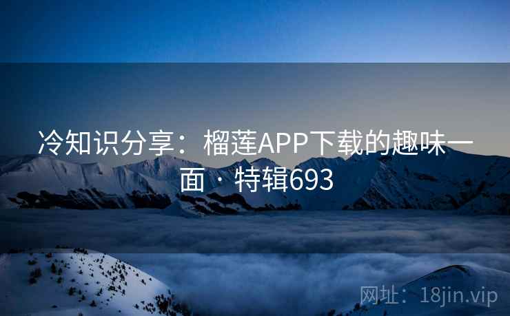 冷知识分享：榴莲APP下载的趣味一面 · 特辑693
