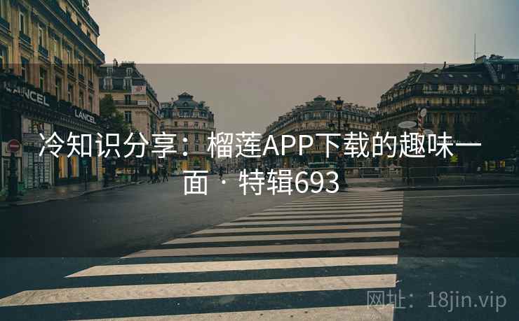 冷知识分享：榴莲APP下载的趣味一面 · 特辑693