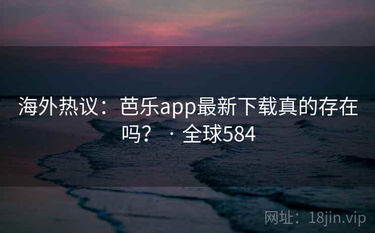 海外热议：芭乐app最新下载真的存在吗？ · 全球584