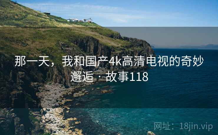 那一天,我和国产4k高清电视的奇妙邂逅 · 故事118 那一天,我和国产4k高清电视的奇妙邂逅 · 故事118