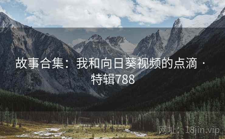 故事合集：我和向日葵视频的点滴 · 特辑788
