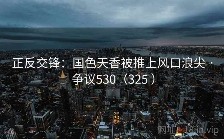 正反交锋：国色天香被推上风口浪尖 · 争议530（325 ）