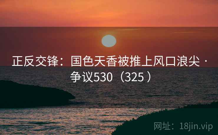 正反交锋：国色天香被推上风口浪尖 · 争议530（325 ）