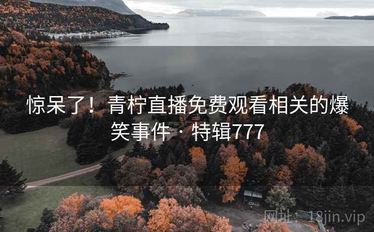 惊呆了！青柠直播免费观看相关的爆笑事件 · 特辑777