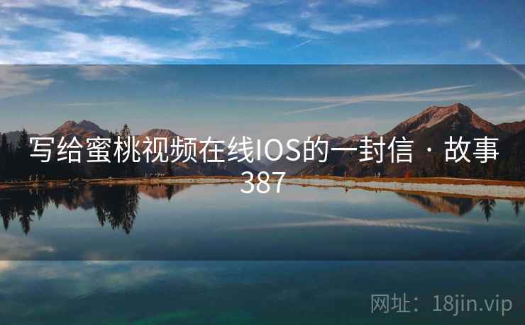 写给蜜桃视频在线IOS的一封信 · 故事387 写给蜜桃视频在线IOS的一封信 · 故事387