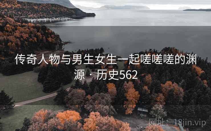 传奇人物与男生女生一起嗟嗟嗟的渊源 · 历史562