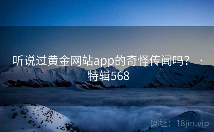 听说过黄金网站app的奇怪传闻吗？ · 特辑568